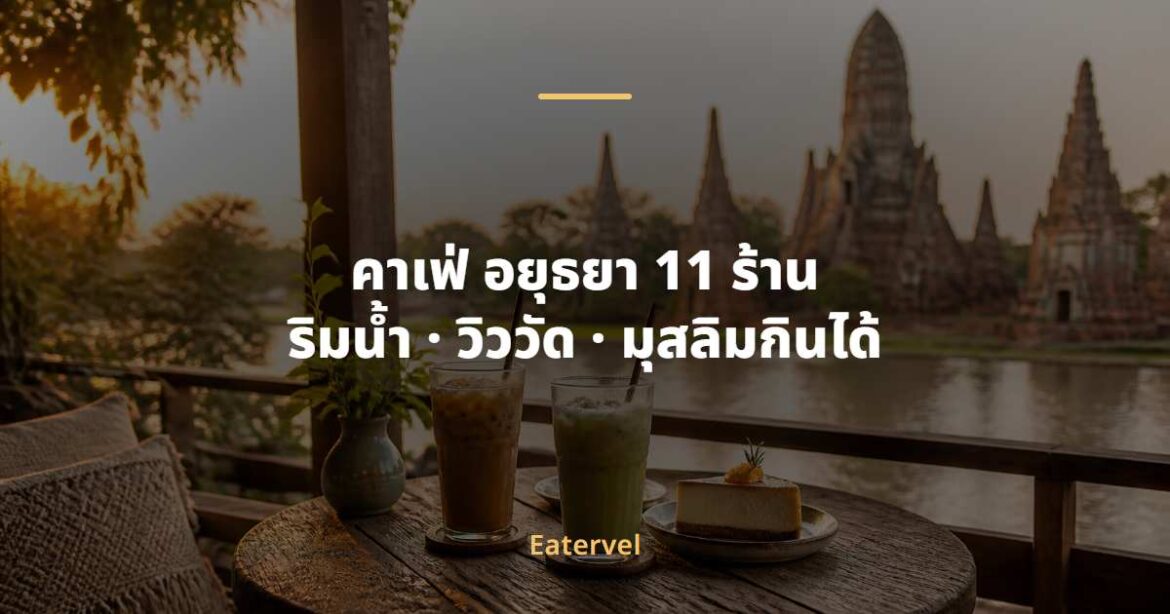 คาเฟ่ อยุธยา ริมน้ำ วิววัด และร้านที่มุสลิมกินได้
